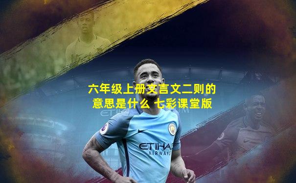 六年级上册文言文二则的意思是什么 七彩课堂版